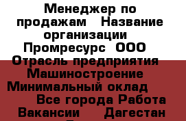 Менеджер по продажам › Название организации ­ Промресурс, ООО › Отрасль предприятия ­ Машиностроение › Минимальный оклад ­ 45 000 - Все города Работа » Вакансии   . Дагестан респ.,Дагестанские Огни г.